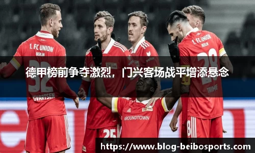 德甲榜前争夺激烈，门兴客场战平增添悬念