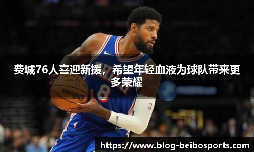 费城76人喜迎新援，希望年轻血液为球队带来更多荣耀