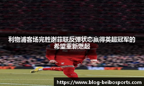 利物浦客场完胜谢菲联反弹状态赢得英超冠军的希望重新燃起