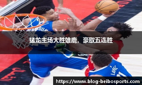 猛龙主场大胜雄鹿，豪取五连胜