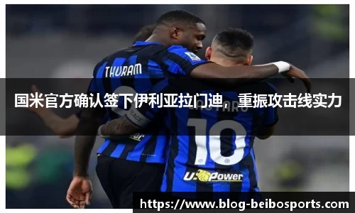国米官方确认签下伊利亚拉门迪，重振攻击线实力