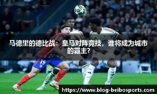 马德里的德比战：皇马对阵竞技，谁将成为城市的霸主？