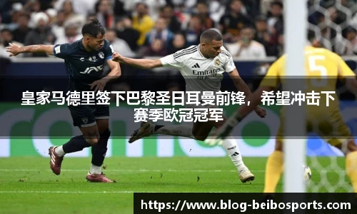 皇家马德里签下巴黎圣日耳曼前锋，希望冲击下赛季欧冠冠军