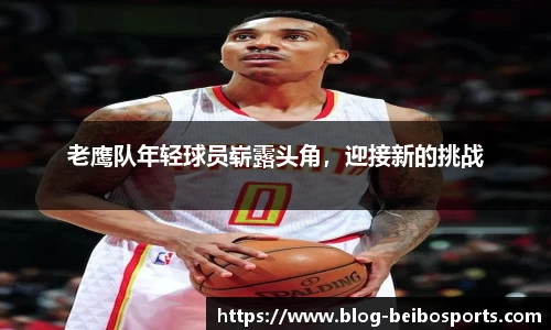 老鹰队年轻球员崭露头角，迎接新的挑战