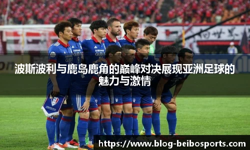 波斯波利与鹿岛鹿角的巅峰对决展现亚洲足球的魅力与激情