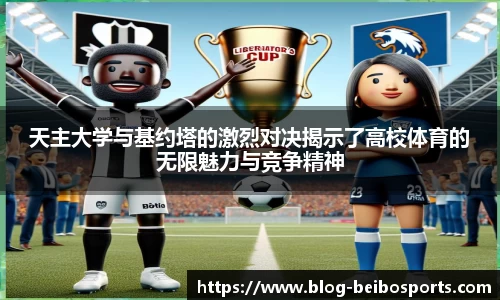 天主大学与基约塔的激烈对决揭示了高校体育的无限魅力与竞争精神
