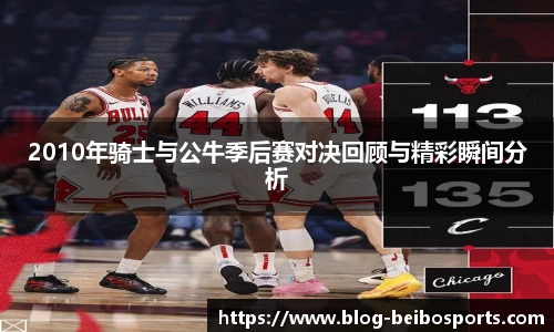 2010年骑士与公牛季后赛对决回顾与精彩瞬间分析