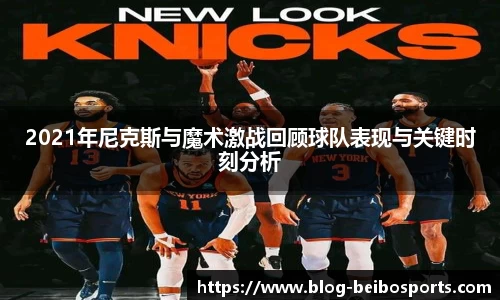 2021年尼克斯与魔术激战回顾球队表现与关键时刻分析
