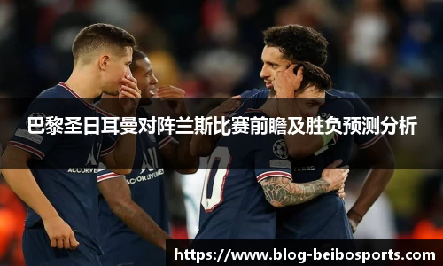 巴黎圣日耳曼对阵兰斯比赛前瞻及胜负预测分析