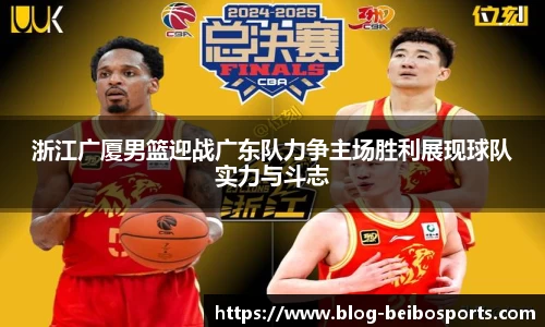 浙江广厦男篮迎战广东队力争主场胜利展现球队实力与斗志