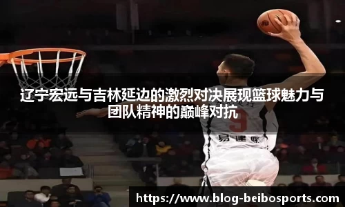 辽宁宏远与吉林延边的激烈对决展现篮球魅力与团队精神的巅峰对抗