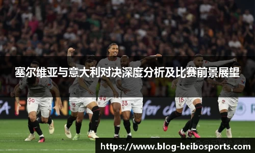 塞尔维亚与意大利对决深度分析及比赛前景展望