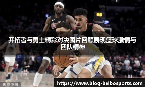 开拓者与勇士精彩对决图片回顾展现篮球激情与团队精神