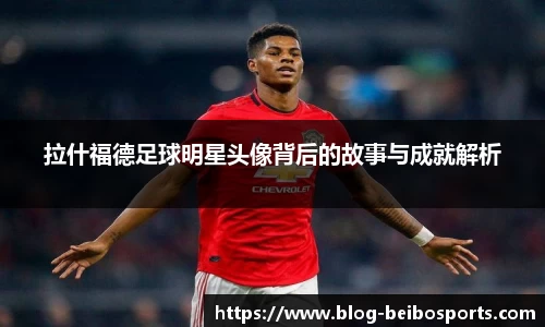 拉什福德足球明星头像背后的故事与成就解析