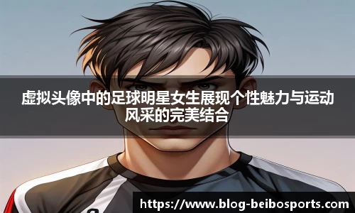 虚拟头像中的足球明星女生展现个性魅力与运动风采的完美结合
