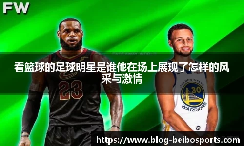 看篮球的足球明星是谁他在场上展现了怎样的风采与激情